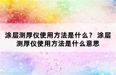 涂层测厚仪使用方法是什么？ 涂层测厚仪使用方法是什么意思